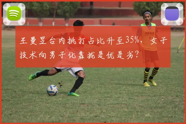 王曼昱台内挑打占比升至35%,女子技术向男子化靠拢是优是劣?