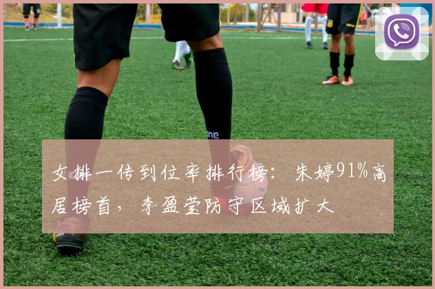 女排一传到位率排行榜:朱婷91%高居榜首,李盈莹防守区域扩大