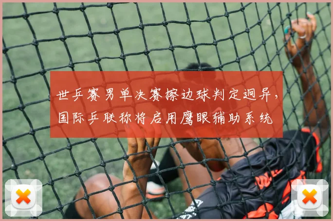 世乒赛男单决赛擦边球判定迥异,国际乒联称将启用鹰眼辅助系统