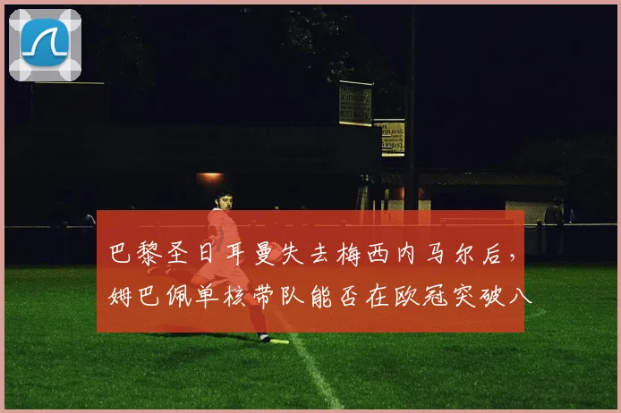 巴黎圣日耳曼失去梅西内马尔后,姆巴佩单核带队能否在欧冠突破八强?