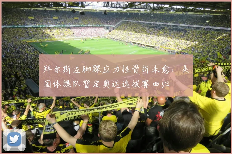 拜尔斯左脚踝应力性骨折未愈，美国体操队暂定奥运选拔赛回归