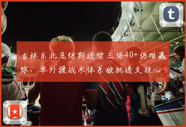 吉林东北虎琼斯连续三场40+仍难赢球,单外援战术体系被批透支核心球员