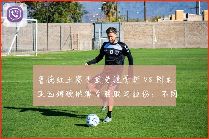 鲁德红土赛季疲劳性骨折 vs 阿利亚西姆硬地赛季腹股沟拉伤,不同场地伤病特征剖析