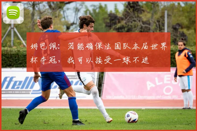 姆巴佩：若能确保法国队本届世界杯夺冠，我可以接受一球不进