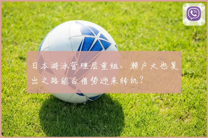 日本游泳管理层重组,濑户大也复出之路能否借势迎来转机?