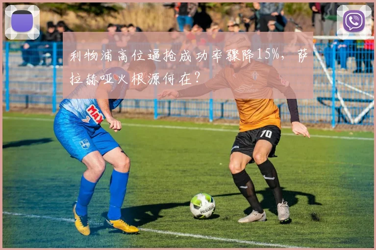 利物浦高位逼抢成功率骤降15%，萨拉赫哑火根源何在？