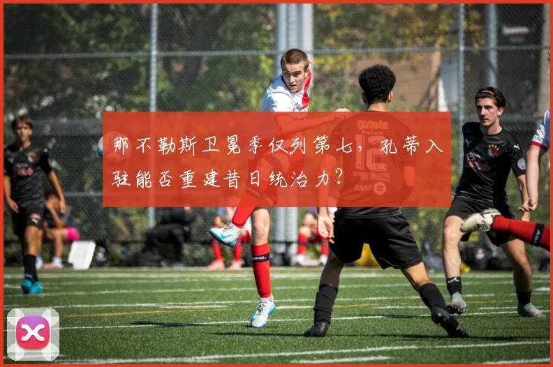 那不勒斯卫冕季仅列第七,孔蒂入驻能否重建昔日统治力?